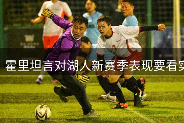 霍里坦言对湖人新赛季表现要看实际磨合